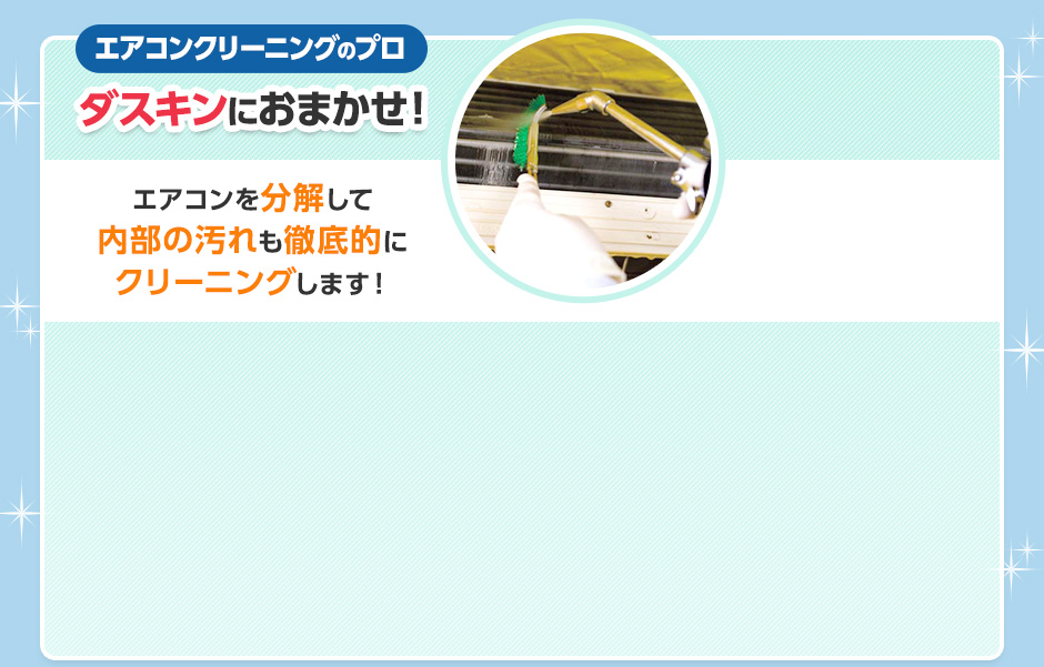エアコンクリーニングのプロ　ダスキンにおまかせ！　エアコンを分解して内部の汚れも徹底的にクリーニングします！