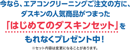 今なら、エアコンクリーニングご注文の方に、ダスキンの人気商品がつまった「はじめてのダスキンセット」をもれなくプレゼント中！