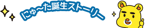 にゅ〜た誕生ストーリー