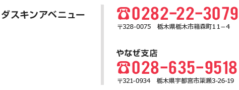 ダスキンアベニュー TEL.0282-22-3079 〒328-0075　栃木県栃木市箱森町11-4・やなぜ支店 TEL.028-635-9518 〒321-0934　栃木県宇都宮市簗瀬3-26-19