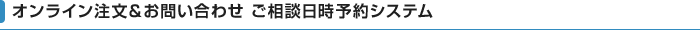 オンライン注文＆お問い合わせ ご相談日時予約システム