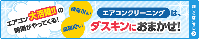 エアコン大活躍の時期がやってくる！家庭用も！業務用も！エアコンクリーニングはダスキンにおまかせ！　詳しくはこちら