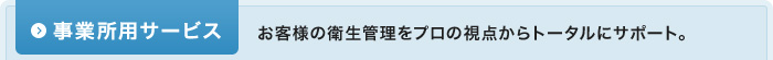 事業所用サービス：お客様の衛生管理をプロの視点からトータルにサポート。