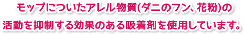 モップについたアレル物質(ダニのフン、花粉)の 活動を抑制する効果のある吸着剤を使用しています。