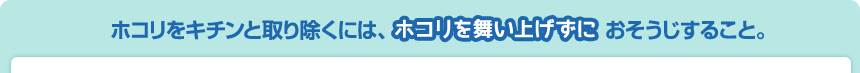 ホコリをキチンと取り除くには、ホコリを舞い上げずにおそうじすること。