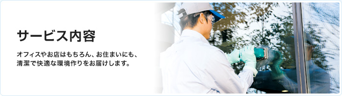 サービス内容　オフィスやお店はもちろん、お住まいにも、清潔で快適な環境作りをお届けします。